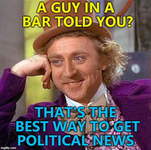 Worked for Norm and Cliff... :) | A GUY IN A BAR TOLD YOU? THAT'S THE BEST WAY TO GET POLITICAL NEWS | image tagged in memes,creepy condescending wonka,politics | made w/ Imgflip meme maker