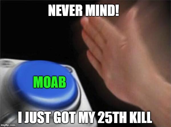 Blank Nut Button Meme | NEVER MIND! I JUST GOT MY 25TH KILL MOAB | image tagged in memes,blank nut button | made w/ Imgflip meme maker