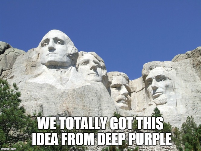 Mount Rushmore | WE TOTALLY GOT THIS IDEA FROM DEEP PURPLE | image tagged in mount rushmore | made w/ Imgflip meme maker