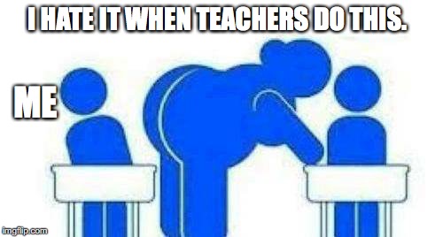I hate it when teachers do this | I HATE IT WHEN TEACHERS DO THIS. ME | image tagged in funny | made w/ Imgflip meme maker