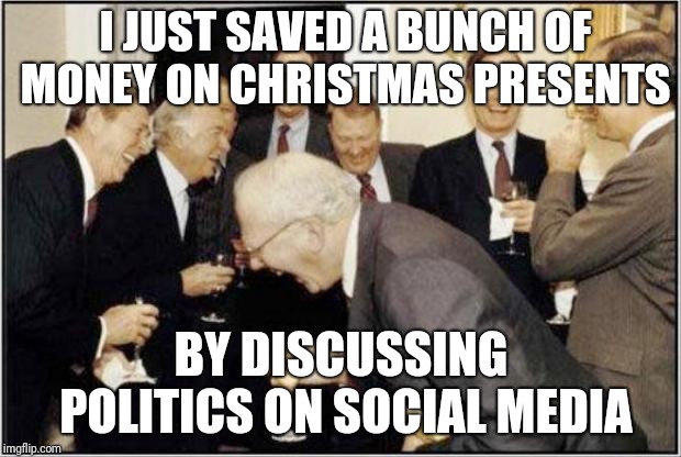 Politicians Laughing |  I JUST SAVED A BUNCH OF MONEY ON CHRISTMAS PRESENTS; BY DISCUSSING POLITICS ON SOCIAL MEDIA | image tagged in politicians laughing | made w/ Imgflip meme maker