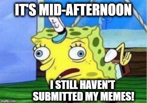 Mocking Spongebob | IT'S MID-AFTERNOON; I STILL HAVEN'T SUBMITTED MY MEMES! | image tagged in memes,mocking spongebob | made w/ Imgflip meme maker