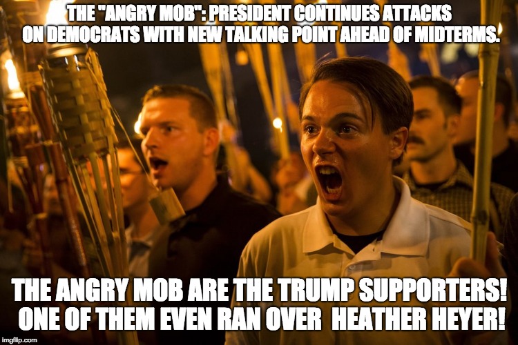 THE "ANGRY MOB": PRESIDENT CONTINUES ATTACKS ON DEMOCRATS WITH NEW TALKING POINT AHEAD OF MIDTERMS. THE ANGRY MOB ARE THE TRUMP SUPPORTERS! ONE OF THEM EVEN RAN OVER 
HEATHER HEYER! | made w/ Imgflip meme maker