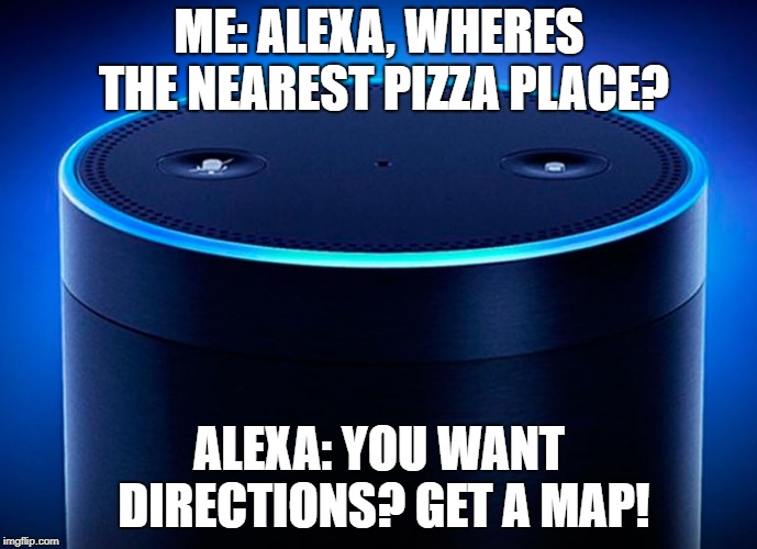 Alexa | ME: ALEXA, WHERES THE NEAREST PIZZA PLACE? ALEXA: YOU WANT DIRECTIONS? GET A MAP! | image tagged in alexa | made w/ Imgflip meme maker