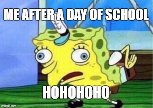 Mocking Spongebob | ME AFTER A DAY OF SCHOOL; HOHOHOHO | image tagged in memes,mocking spongebob | made w/ Imgflip meme maker