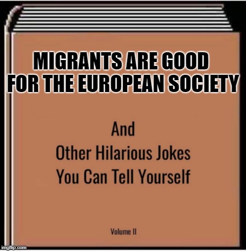 And other hilarious jokes you can tell yourself | MIGRANTS ARE GOOD FOR THE EUROPEAN SOCIETY | image tagged in and other hilarious jokes you can tell yourself | made w/ Imgflip meme maker