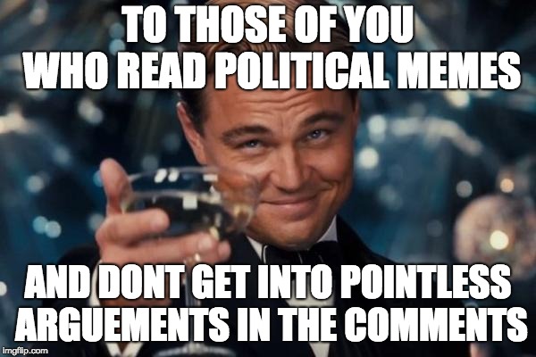 Leonardo Dicaprio Cheers | TO THOSE OF YOU WHO READ POLITICAL MEMES; AND DONT GET INTO POINTLESS ARGUEMENTS IN THE COMMENTS | image tagged in memes,leonardo dicaprio cheers | made w/ Imgflip meme maker