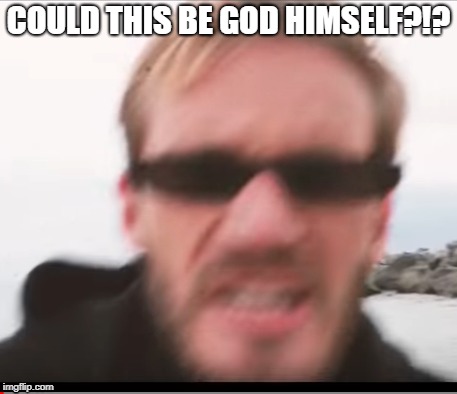 COULD THIS BE GOD HIMSELF?!? | image tagged in pewdiepie,god | made w/ Imgflip meme maker