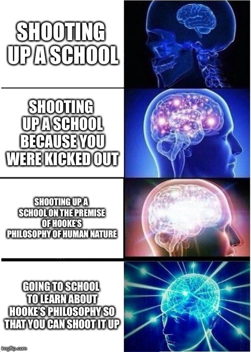 Expanding Brain Meme |  SHOOTING UP A SCHOOL; SHOOTING UP A SCHOOL BECAUSE YOU WERE KICKED OUT; SHOOTING UP A SCHOOL ON THE PREMISE OF HOOKE’S PHILOSOPHY OF HUMAN NATURE; GOING TO SCHOOL TO LEARN ABOUT HOOKE’S PHILOSOPHY SO THAT YOU CAN SHOOT IT UP | image tagged in memes,expanding brain | made w/ Imgflip meme maker