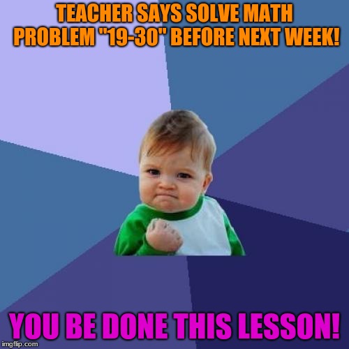 Success Kid Meme | TEACHER SAYS SOLVE MATH PROBLEM "19-30" BEFORE NEXT WEEK! YOU BE DONE THIS LESSON! | image tagged in memes,success kid | made w/ Imgflip meme maker