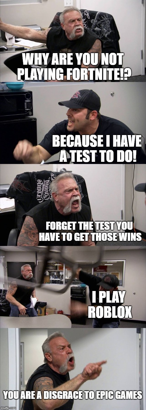 American Chopper Argument | WHY ARE YOU NOT PLAYING FORTNITE!? BECAUSE I HAVE A TEST TO DO! FORGET THE TEST YOU HAVE TO GET THOSE WINS; I PLAY ROBLOX; YOU ARE A DISGRACE TO EPIC GAMES | image tagged in memes,american chopper argument | made w/ Imgflip meme maker