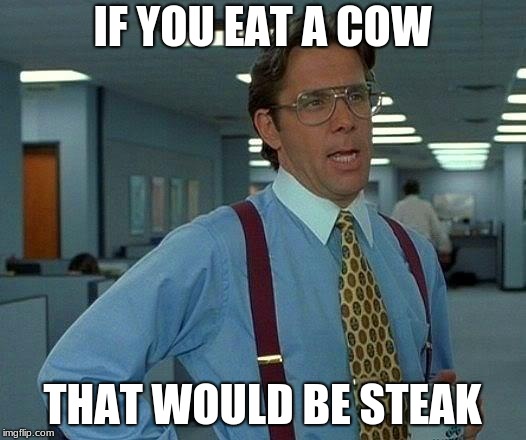 rhyme time
 | IF YOU EAT A COW; THAT WOULD BE STEAK | image tagged in memes,that would be great,funny,yummy,steak,rhymes | made w/ Imgflip meme maker