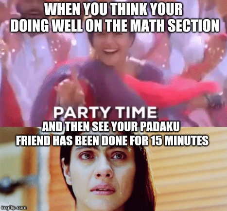 I know you shouldn't compare yourself to people but still... | WHEN YOU THINK YOUR DOING WELL ON THE MATH SECTION; AND THEN SEE YOUR PADAKU FRIEND HAS BEEN DONE FOR 15 MINUTES | image tagged in psat,math,high school,friends,indian,bollywood | made w/ Imgflip meme maker