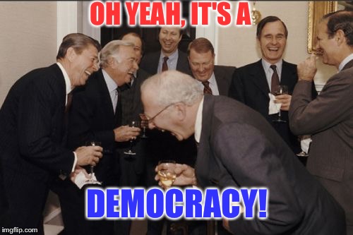 Laughing Men In Suits Meme | OH YEAH, IT'S A DEMOCRACY! | image tagged in memes,laughing men in suits | made w/ Imgflip meme maker