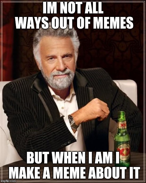 The Most Interesting Man In The World Meme | IM NOT ALL WAYS OUT OF MEMES; BUT WHEN I AM I MAKE A MEME ABOUT IT | image tagged in memes,the most interesting man in the world | made w/ Imgflip meme maker