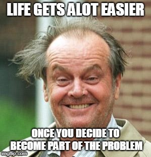 Jack Nicholson Crazy Hair | LIFE GETS ALOT EASIER; ONCE YOU DECIDE TO BECOME PART OF THE PROBLEM | image tagged in jack nicholson crazy hair | made w/ Imgflip meme maker