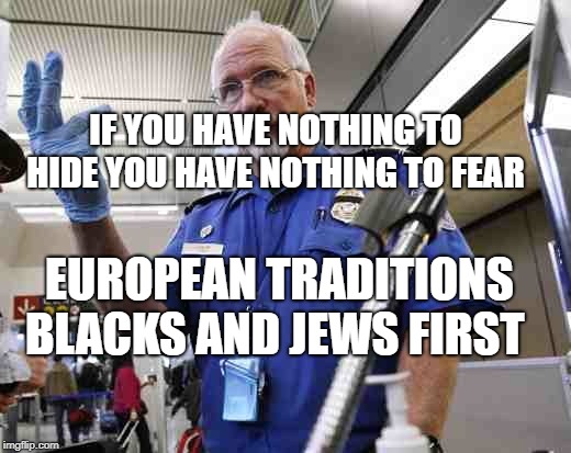 CUSTOMS | IF YOU HAVE NOTHING TO HIDE YOU HAVE NOTHING TO FEAR; EUROPEAN TRADITIONS  BLACKS AND JEWS FIRST | image tagged in customs | made w/ Imgflip meme maker