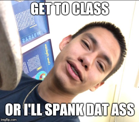 Papí says.... | GET TO CLASS; OR I'LL SPANK DAT ASS | image tagged in funny,memes,dank memes,boyfriend,drunk baby | made w/ Imgflip meme maker