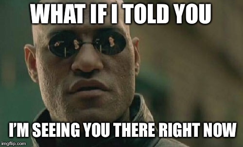 Matrix Morpheus Meme | WHAT IF I TOLD YOU I’M SEEING YOU THERE RIGHT NOW | image tagged in memes,matrix morpheus | made w/ Imgflip meme maker