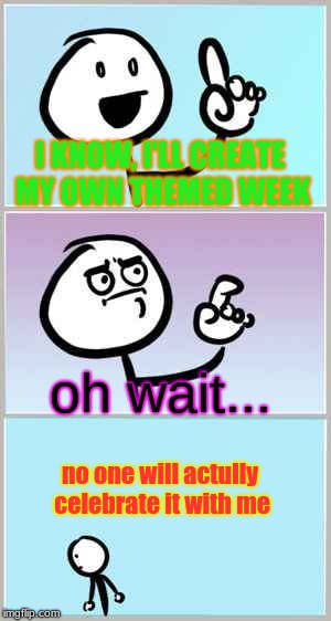 It's True, Even if I do My Own Event, No One Will Care. | I KNOW, I'LL CREATE MY OWN THEMED WEEK; oh wait... no one will actully celebrate it with me | image tagged in ah ha wait no,memes,week | made w/ Imgflip meme maker