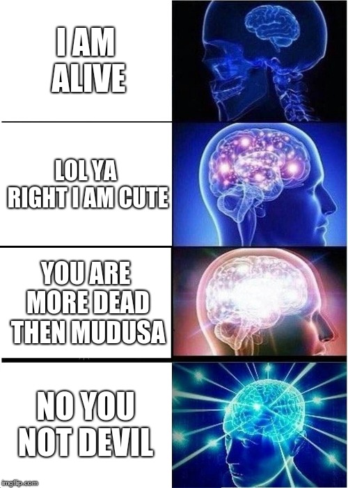 Expanding Brain Meme | I AM ALIVE; LOL YA RIGHT I AM CUTE; YOU ARE MORE DEAD THEN MUDUSA; NO YOU NOT DEVIL | image tagged in memes,expanding brain | made w/ Imgflip meme maker