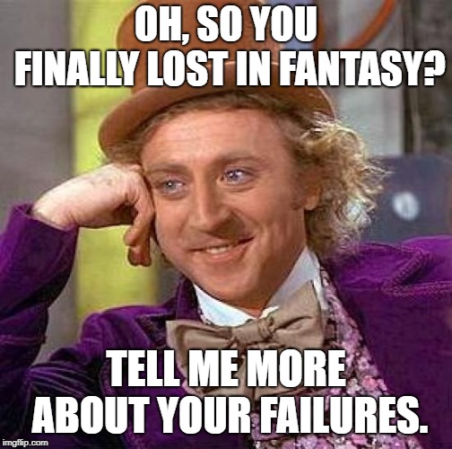 finally lost in fantasy football | OH, SO YOU FINALLY LOST IN FANTASY? TELL ME MORE ABOUT YOUR FAILURES. | image tagged in creepy condescending wonka,funny memes,nfl memes,fantasy football | made w/ Imgflip meme maker