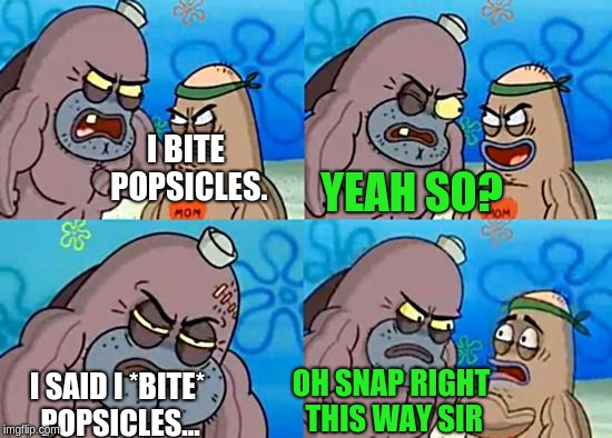 Welcome to the Salty Spitoon | I BITE POPSICLES. YEAH SO? OH SNAP RIGHT THIS WAY SIR; I SAID I *BITE* POPSICLES... | image tagged in welcome to the salty spitoon,when you remember you bit popsicles when you were younger but now it hurts your teeth | made w/ Imgflip meme maker