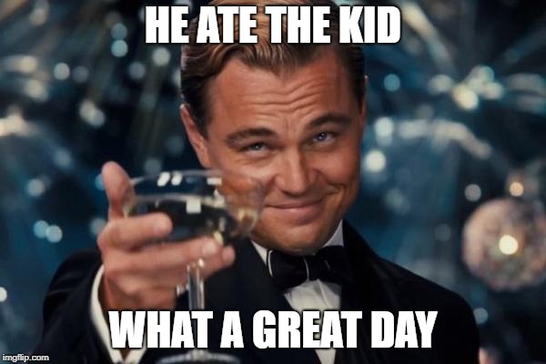 Leonardo Dicaprio Cheers Meme | HE ATE THE KID; WHAT A GREAT DAY | image tagged in memes,leonardo dicaprio cheers | made w/ Imgflip meme maker