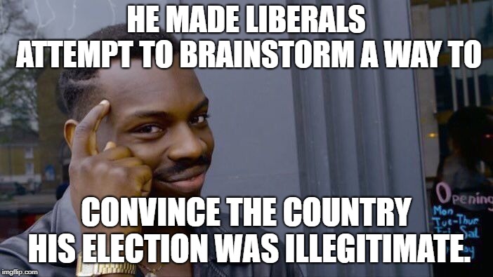 Roll Safe Think About It Meme | HE MADE LIBERALS ATTEMPT TO BRAINSTORM A WAY TO CONVINCE THE COUNTRY HIS ELECTION WAS ILLEGITIMATE. | image tagged in memes,roll safe think about it | made w/ Imgflip meme maker
