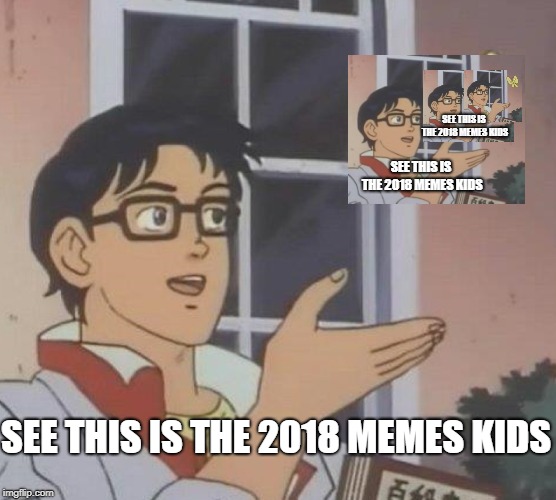 Is This A Pigeon Meme | SEE THIS IS THE 2018 MEMES KIDS; SEE THIS IS THE 2018 MEMES KIDS; SEE THIS IS THE 2018 MEMES KIDS | image tagged in memes,is this a pigeon | made w/ Imgflip meme maker