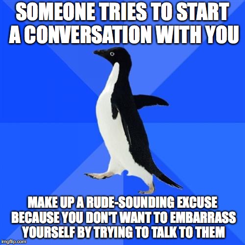 Socially Awkward Penguin Meme | SOMEONE TRIES TO START A CONVERSATION WITH YOU; MAKE UP A RUDE-SOUNDING EXCUSE BECAUSE YOU DON'T WANT TO EMBARRASS YOURSELF BY TRYING TO TALK TO THEM | image tagged in memes,socially awkward penguin | made w/ Imgflip meme maker