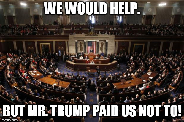 congress | WE WOULD HELP. BUT MR. TRUMP PAID US NOT TO! | image tagged in congress | made w/ Imgflip meme maker