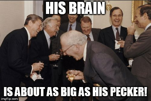 Laughing Men In Suits Meme | HIS BRAIN IS ABOUT AS BIG AS HIS PECKER! | image tagged in memes,laughing men in suits | made w/ Imgflip meme maker