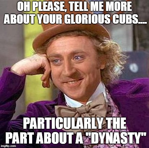 Creepy Condescending Wonka Meme | OH PLEASE, TELL ME MORE ABOUT YOUR GLORIOUS CUBS.... PARTICULARLY THE PART ABOUT A "DYNASTY" | image tagged in memes,creepy condescending wonka | made w/ Imgflip meme maker