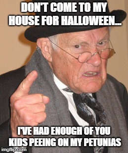 Back In My Day Meme | DON'T COME TO MY HOUSE FOR HALLOWEEN... I'VE HAD ENOUGH OF YOU KIDS PEEING ON MY PETUNIAS | image tagged in memes,back in my day | made w/ Imgflip meme maker