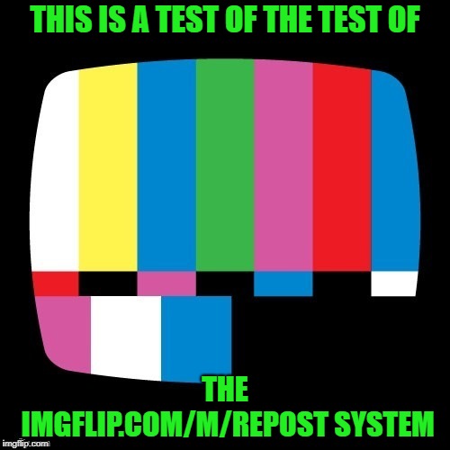 Now a repost of a repost of a repost! | THIS IS A TEST OF THE TEST OF; THE IMGFLIP.COM/M/REPOST SYSTEM | image tagged in memes,test,repost,meme stealing license,test pattern image | made w/ Imgflip meme maker