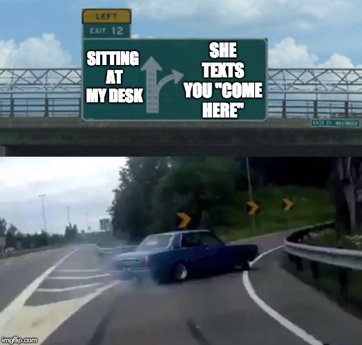 Left Exit 12 Off Ramp Meme | SHE TEXTS YOU
"COME HERE"; SITTING AT MY DESK | image tagged in memes,left exit 12 off ramp | made w/ Imgflip meme maker