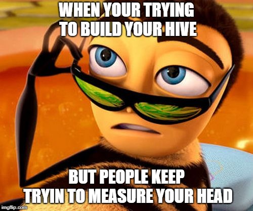 Bee Movie | WHEN YOUR TRYING TO BUILD YOUR HIVE; BUT PEOPLE KEEP TRYIN TO MEASURE YOUR HEAD | image tagged in bee movie | made w/ Imgflip meme maker