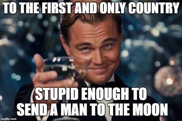 Thank you | TO THE FIRST AND ONLY COUNTRY; STUPID ENOUGH TO SEND A MAN TO THE MOON | image tagged in memes,leonardo dicaprio cheers,america,moon,moon landing | made w/ Imgflip meme maker