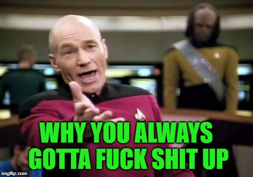 Picard Wtf Meme | WHY YOU ALWAYS GOTTA F**K SHIT UP | image tagged in memes,picard wtf | made w/ Imgflip meme maker