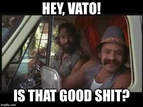 cheech and chong | HEY, VATO! IS THAT GOOD SHIT? | image tagged in cheech and chong | made w/ Imgflip meme maker