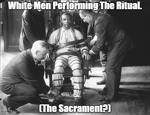 "White Men Performing The Ritual" | White Men Performing The Ritual. (The Sacrament?) | image tagged in white supremacy,racism,bigotry,hatred,oppressed black men,trump purveys hatred and fear | made w/ Imgflip meme maker