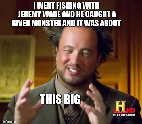 Fish On! Fish On! | I WENT FISHING WITH JEREMY WADE AND HE CAUGHT A RIVER MONSTER AND IT WAS ABOUT; THIS BIG | image tagged in memes,ancient aliens,river monsters,fishing,animal planet | made w/ Imgflip meme maker