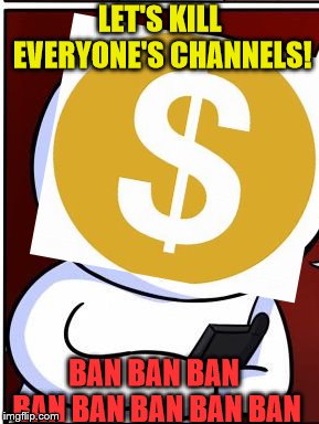 DEMONITIZED! | LET'S KILL EVERYONE'S CHANNELS! BAN BAN BAN BAN BAN BAN BAN BAN | image tagged in demonitized,demonitize,theodd1sout | made w/ Imgflip meme maker