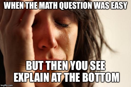 First World Problems Meme | WHEN THE MATH QUESTION WAS EASY; BUT THEN YOU SEE EXPLAIN AT THE BOTTOM | image tagged in memes,first world problems | made w/ Imgflip meme maker