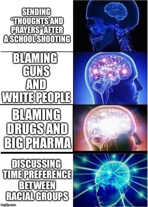 Expanding Brain Meme | SENDING “THOUGHTS AND PRAYERS” AFTER A SCHOOL SHOOTING; BLAMING GUNS AND WHITE PEOPLE; BLAMING DRUGS AND BIG PHARMA; DISCUSSING TIME PREFERENCE BETWEEN RACIAL GROUPS | image tagged in memes,expanding brain | made w/ Imgflip meme maker