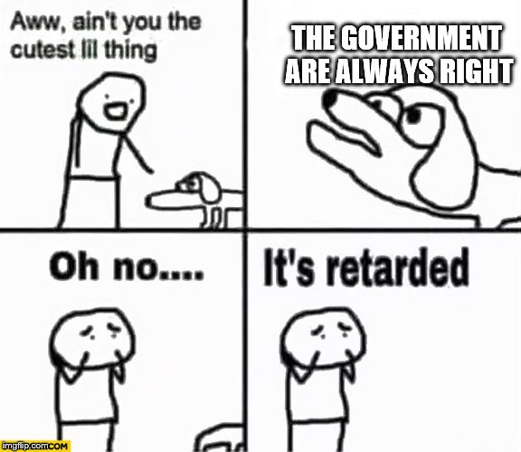 Oh no it's retarded! | THE GOVERNMENT ARE ALWAYS RIGHT | image tagged in oh no it's retarded | made w/ Imgflip meme maker