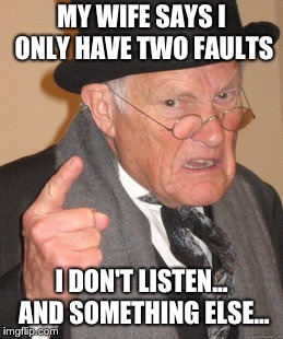 Back In My Day Meme | MY WIFE SAYS I ONLY HAVE TWO FAULTS; I DON'T LISTEN... AND SOMETHING ELSE... | image tagged in memes,back in my day | made w/ Imgflip meme maker