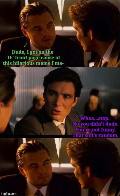 Inception Meme | / Whoa...stop. No you didn't dude. You're not funny. That shit's random. Dude, I got on the 'IF' front page cause of this hilarious meme I m | image tagged in memes,inception | made w/ Imgflip meme maker