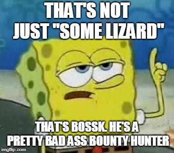 I'll Have You Know Spongebob Meme | THAT'S NOT JUST "SOME LIZARD" THAT'S BOSSK. HE'S A PRETTY BAD ASS BOUNTY HUNTER | image tagged in memes,ill have you know spongebob | made w/ Imgflip meme maker